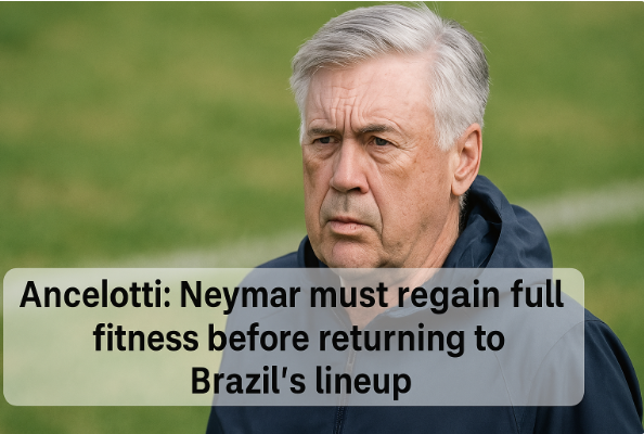 Ancelotti: Neymar Must Regain Full Fitness Before Returning to Brazil’s Lineup